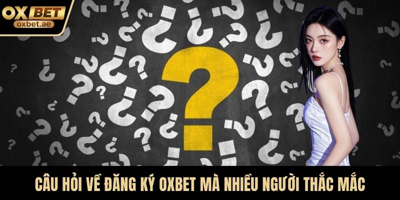 Câu hỏi về đăng ký OXBET mà nhiều người thắc mắc