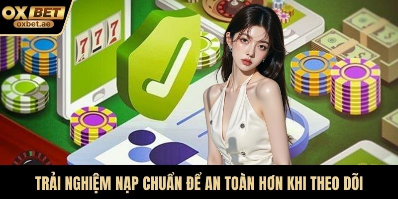 Trải nghiệm nạp chuẩn để an toàn hơn khi theo dõi